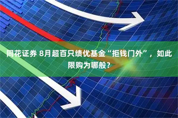 同花证券 8月超百只绩优基金“拒钱门外”，如此限购为哪般？