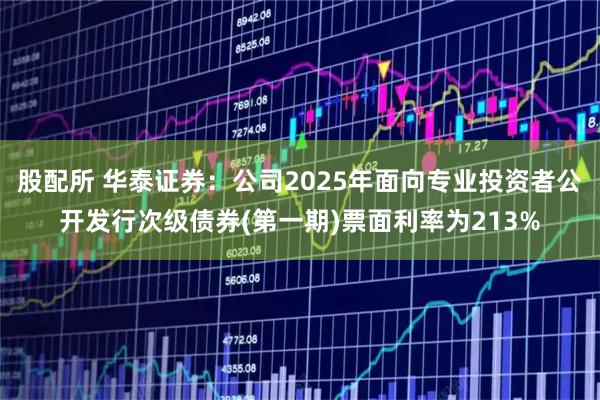 股配所 华泰证券：公司2025年面向专业投资者公开发行次级债券(第一期)票面利率为213%