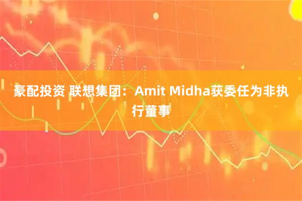 豪配投资 联想集团：Amit Midha获委任为非执行董事