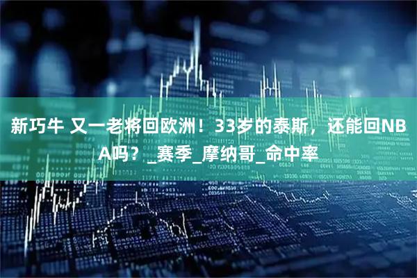 新巧牛 又一老将回欧洲！33岁的泰斯，还能回NBA吗？_赛季_摩纳哥_命中率