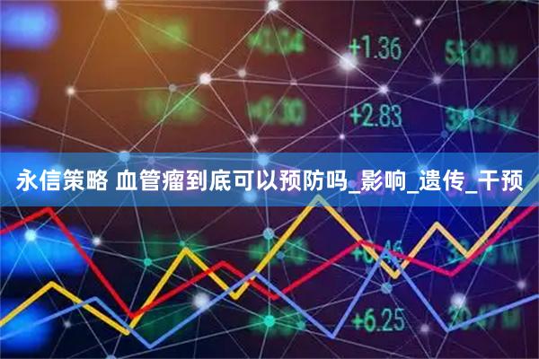 永信策略 血管瘤到底可以预防吗_影响_遗传_干预