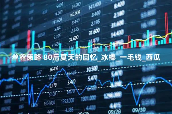 叁鑫策略 80后夏天的回忆_冰棒_一毛钱_西瓜