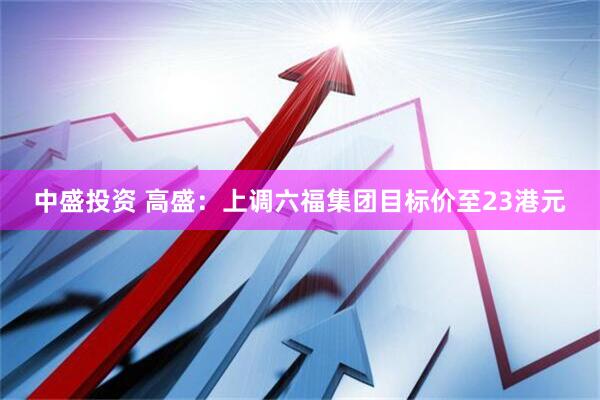 中盛投资 高盛：上调六福集团目标价至23港元