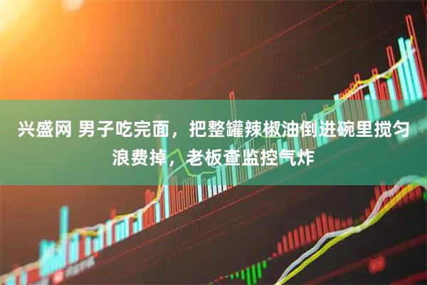 兴盛网 男子吃完面，把整罐辣椒油倒进碗里搅匀浪费掉，老板查监控气炸