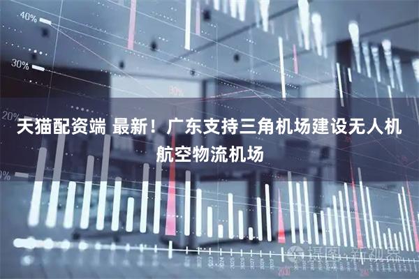 天猫配资端 最新！广东支持三角机场建设无人机航空物流机场