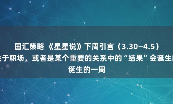 国汇策略 《星星说》下周引言（3.30—4.5）一个关于职场，或者是某个重要的关系中的“结果”会诞生的一周