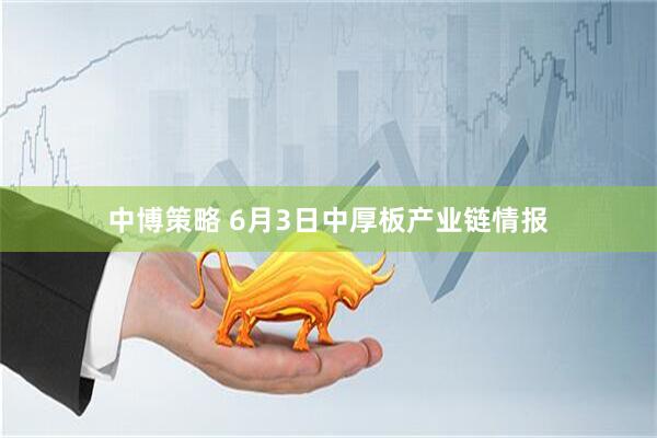 中博策略 6月3日中厚板产业链情报