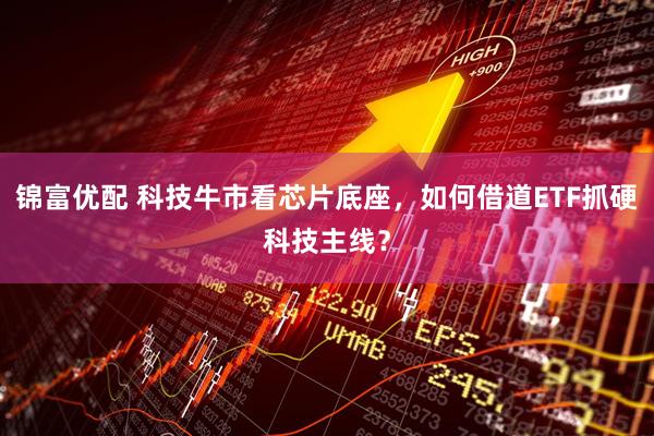 锦富优配 科技牛市看芯片底座，如何借道ETF抓硬科技主线？