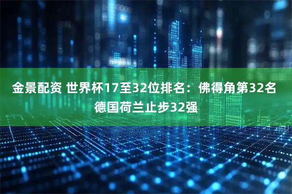 金景配资 世界杯17至32位排名：佛得角第32名 德国荷兰止步32强