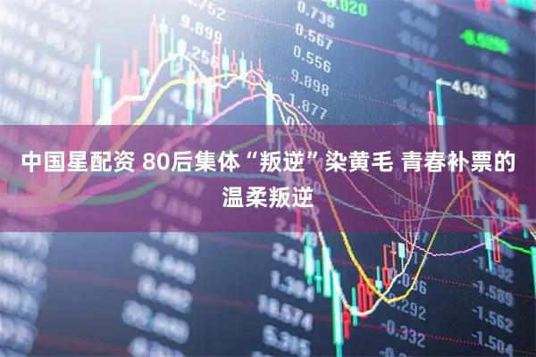 中国星配资 80后集体“叛逆”染黄毛 青春补票的温柔叛逆