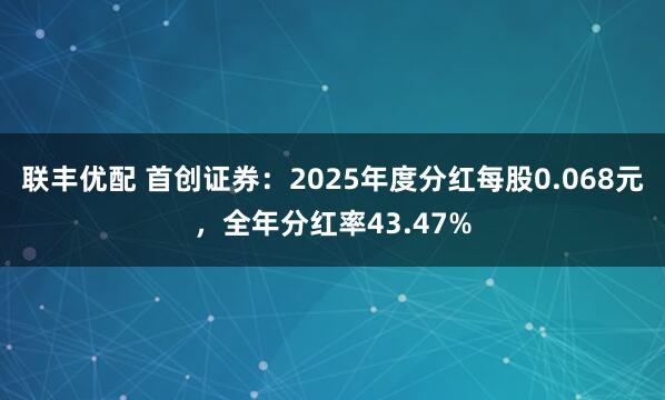 联丰优配 首创证券：2025年度分红每股0.068元，全年分红率43.47%
