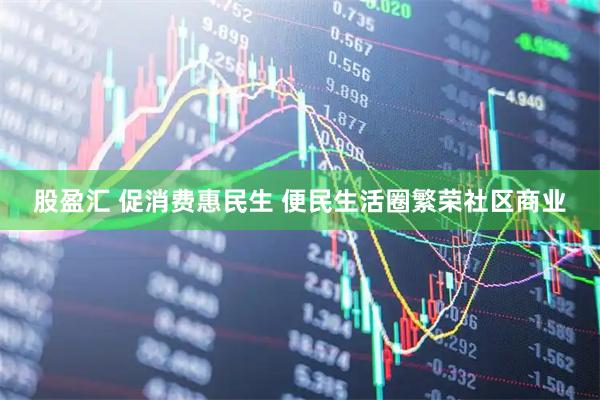 股盈汇 促消费惠民生 便民生活圈繁荣社区商业